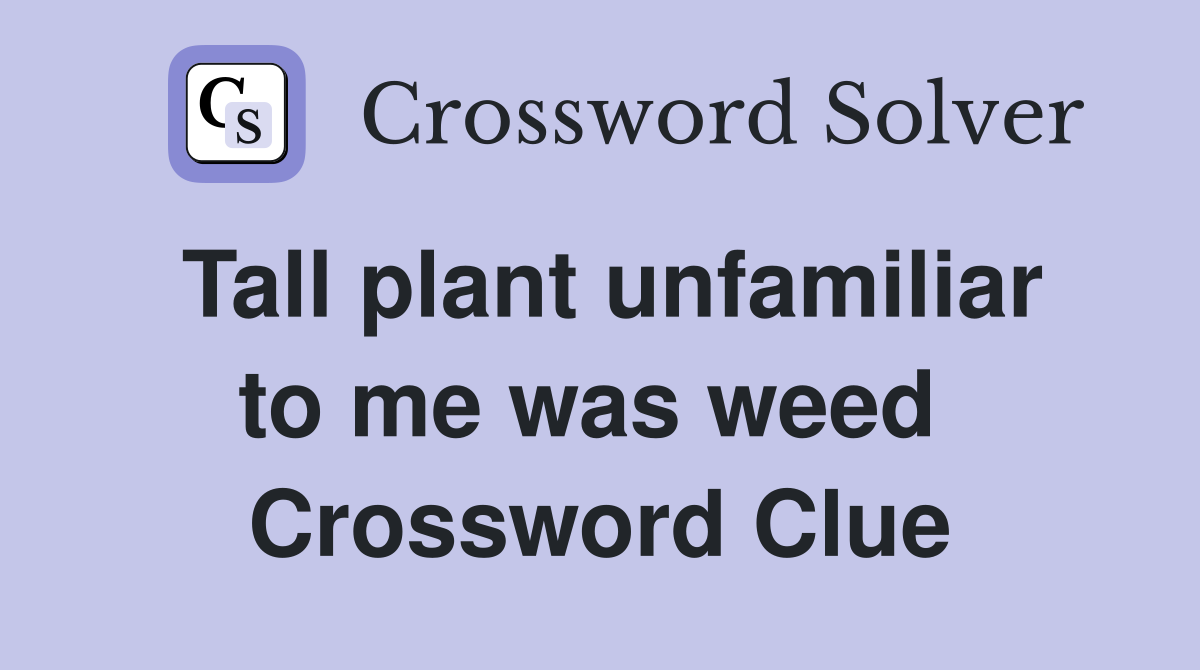 Tall plant unfamiliar to me was weed  Crossword Clue
