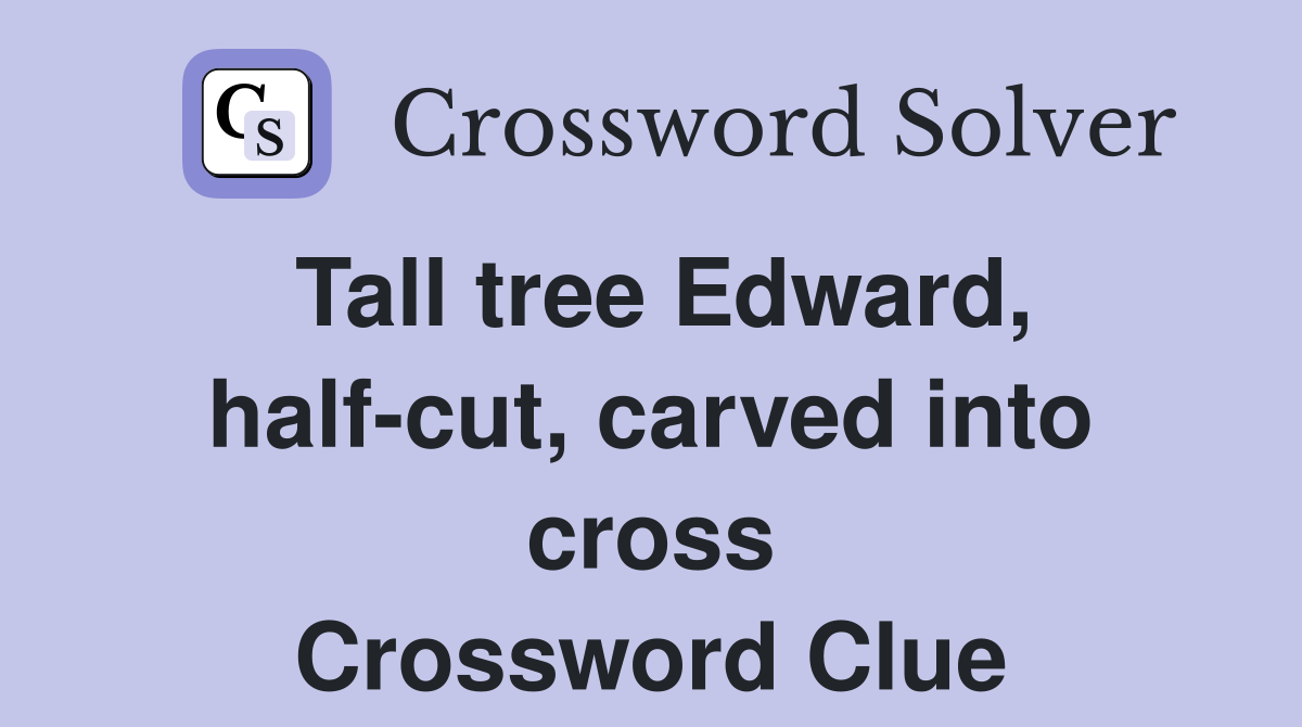 Tall tree Edward, half-cut, carved into cross Crossword Clue
