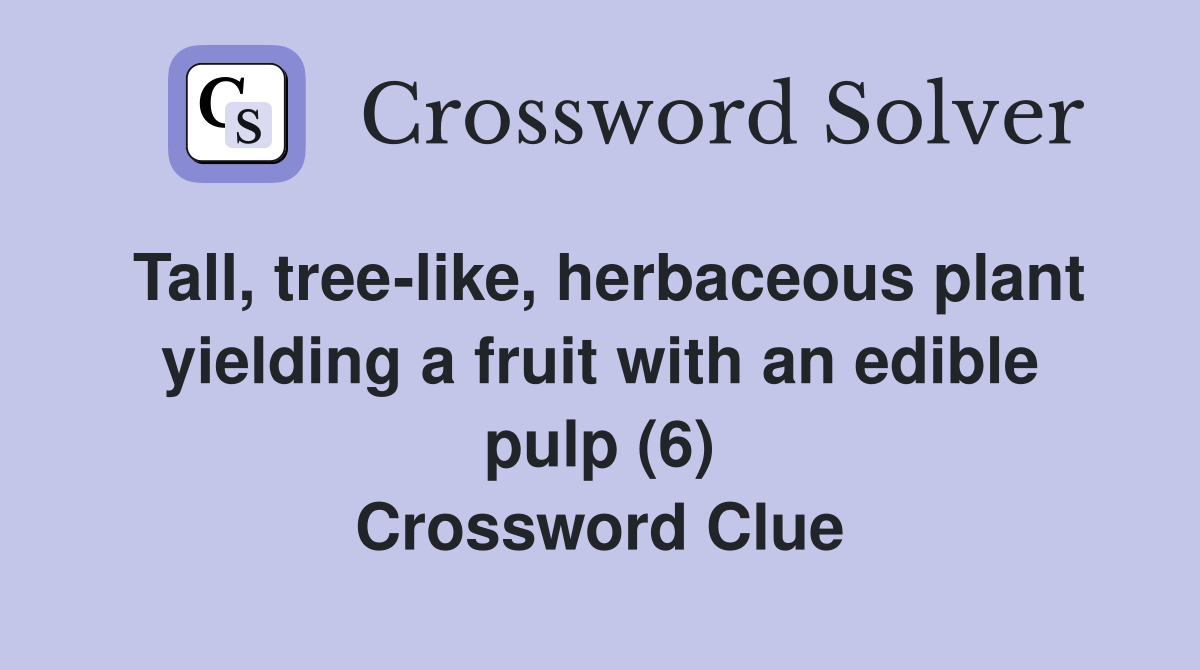Tall, tree-like, herbaceous plant yielding a fruit with an edible pulp (6) Crossword Clue