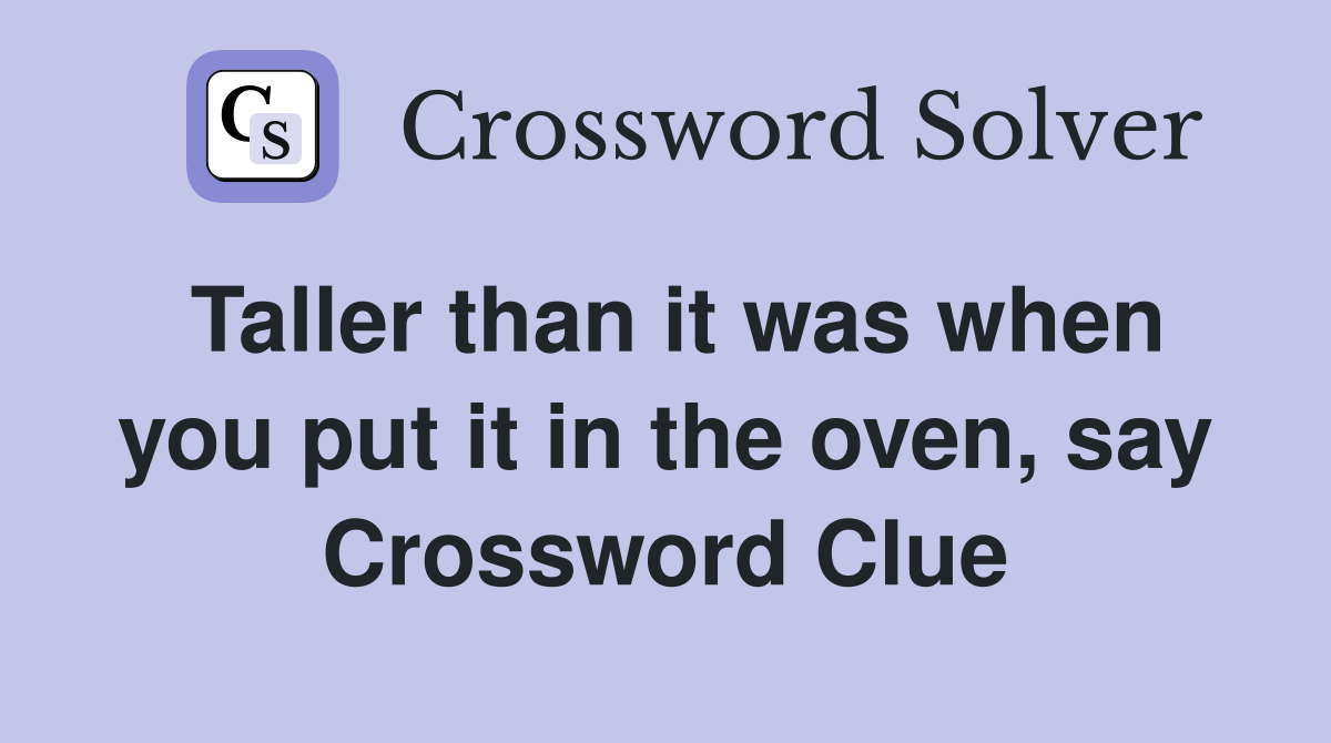 Taller than it was when you put it in the oven, say Crossword Clue