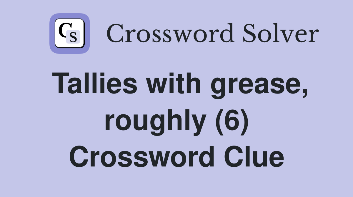 Tallies with grease, roughly (6) Crossword Clue