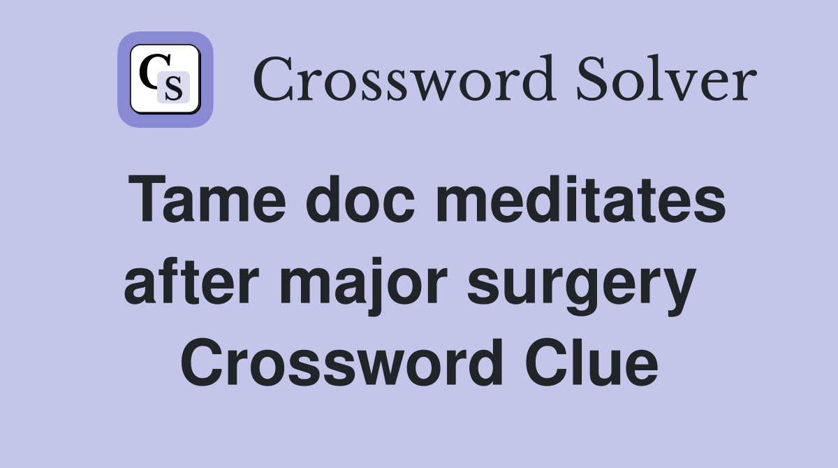Tame doc meditates after major surgery  Crossword Clue