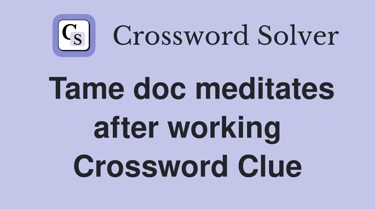 Tame doc meditates after working Crossword Clue