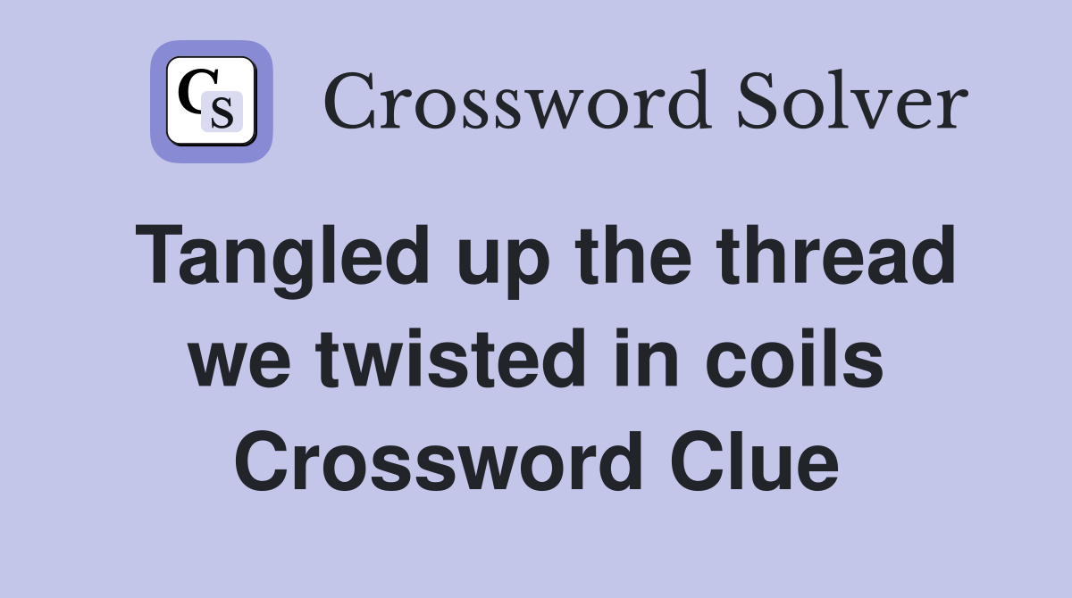 Tangled up the thread we twisted in coils Crossword Clue