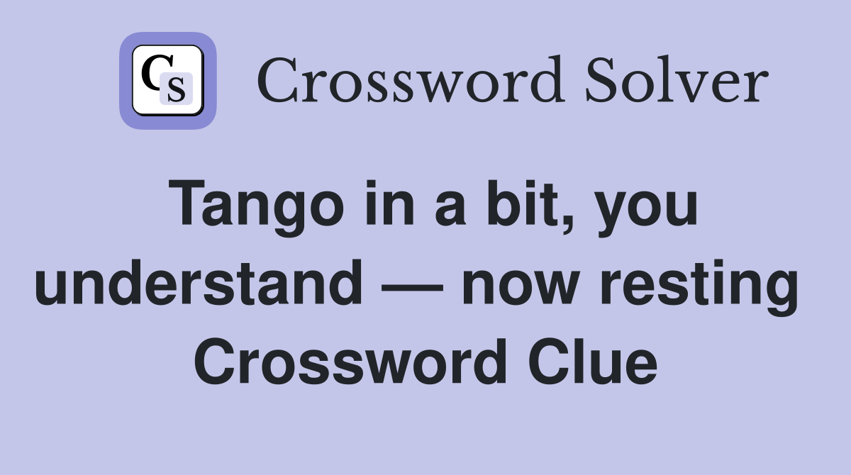 Tango in a bit, you understand — now resting  Crossword Clue