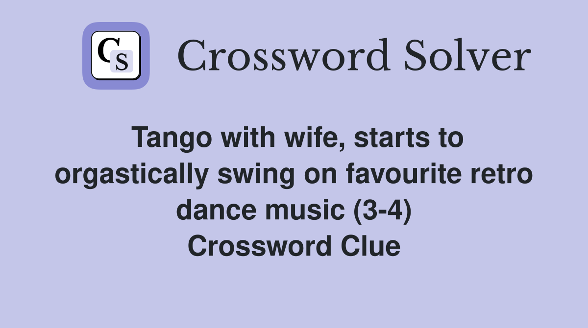Tango with wife, starts to orgastically swing on favourite retro dance music (3-4) Crossword Clue