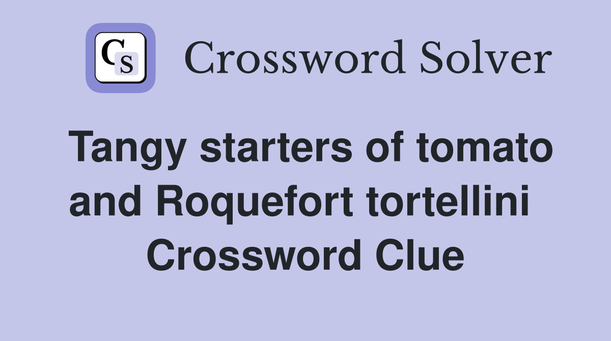 Tangy starters of tomato and Roquefort tortellini  Crossword Clue