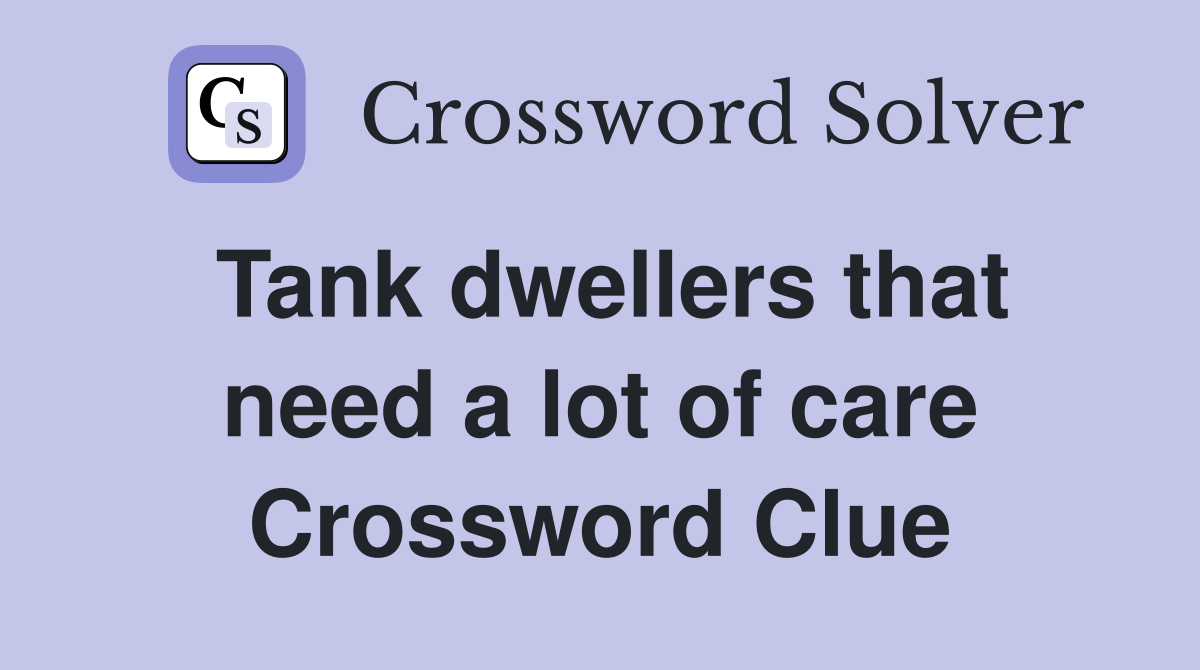 Tank dwellers that need a lot of care Crossword Clue