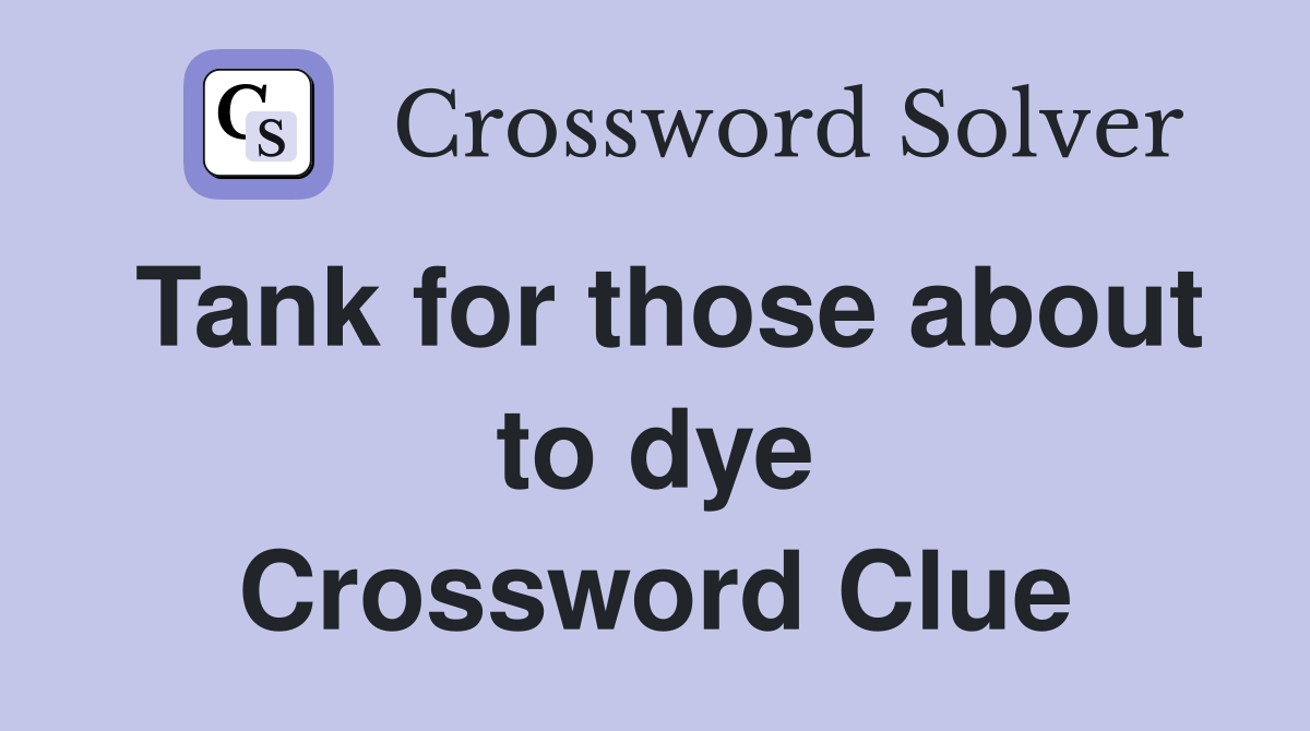 Tank for those about to dye Crossword Clue