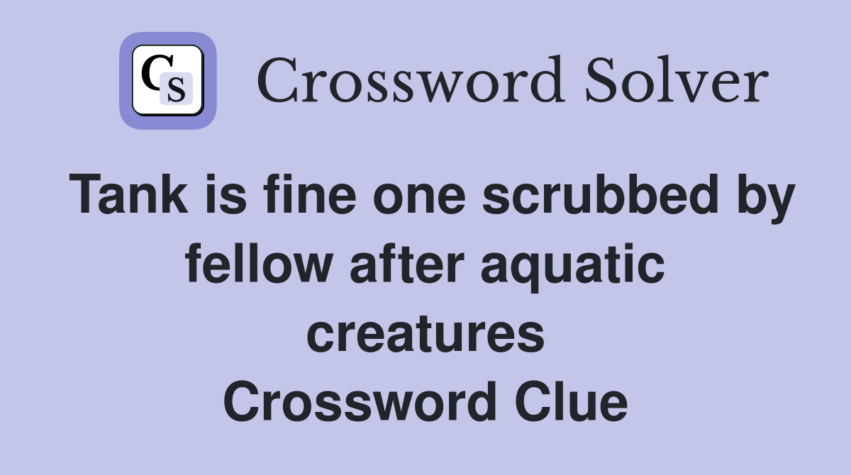 Tank is fine one scrubbed by fellow after aquatic creatures Crossword Clue