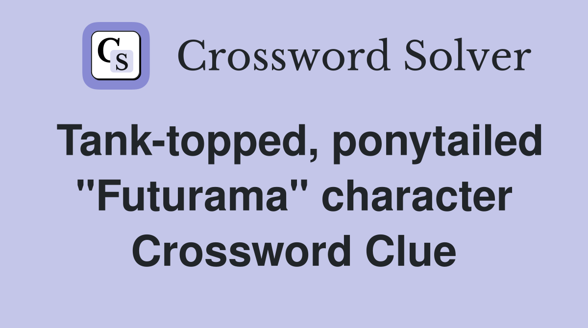 Tank-topped, ponytailed "Futurama" character Crossword Clue