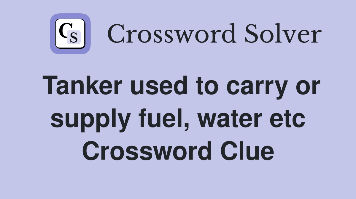 Tanker used to carry or supply fuel, water etc Crossword Clue