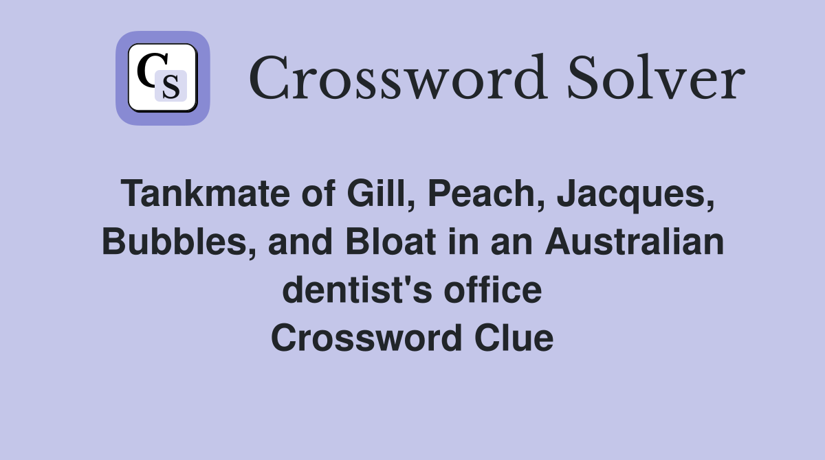 Tankmate of Gill, Peach, Jacques, Bubbles, and Bloat in an Australian dentist's office Crossword Clue