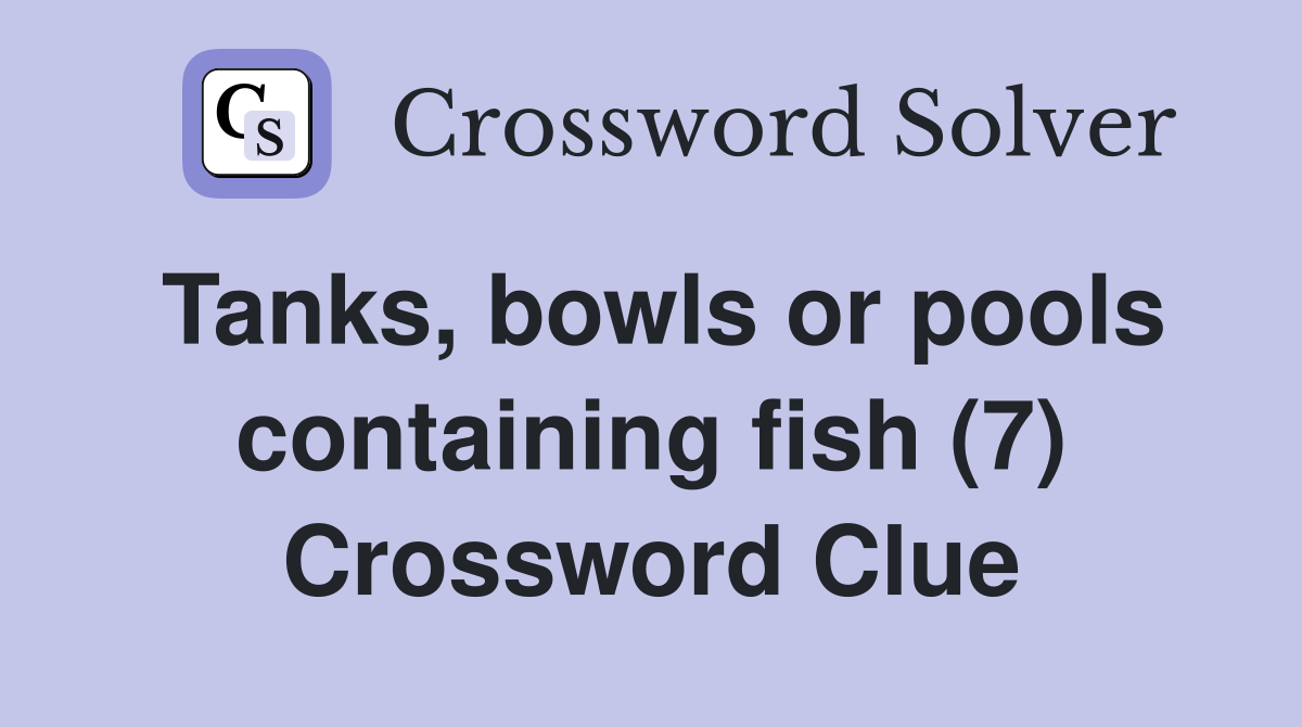 Tanks, bowls or pools containing fish (7) Crossword Clue