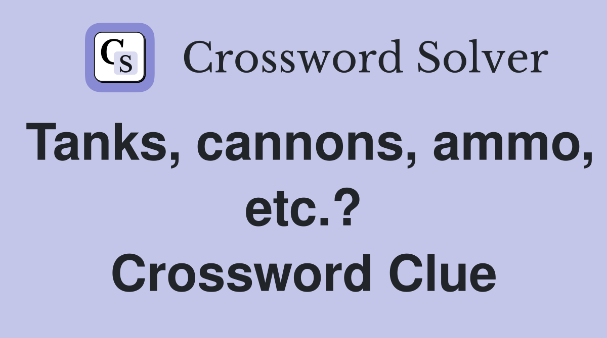 Tanks, cannons, ammo, etc.? Crossword Clue