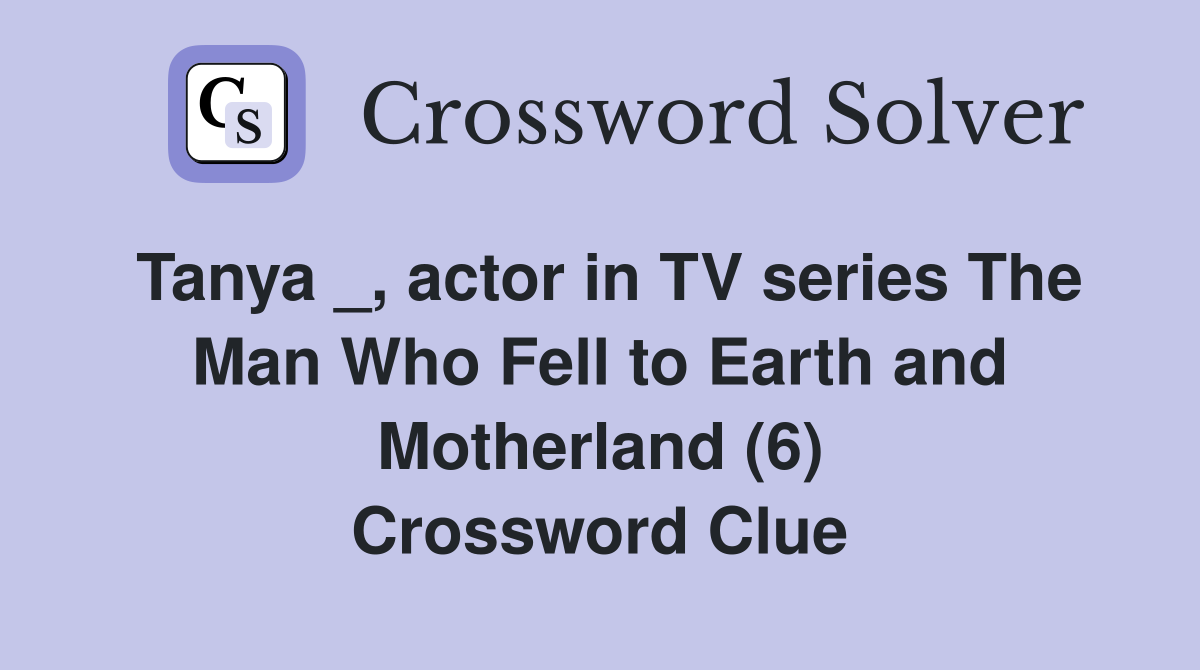 Tanya _, actor in TV series The Man Who Fell to Earth and Motherland (6) Crossword Clue