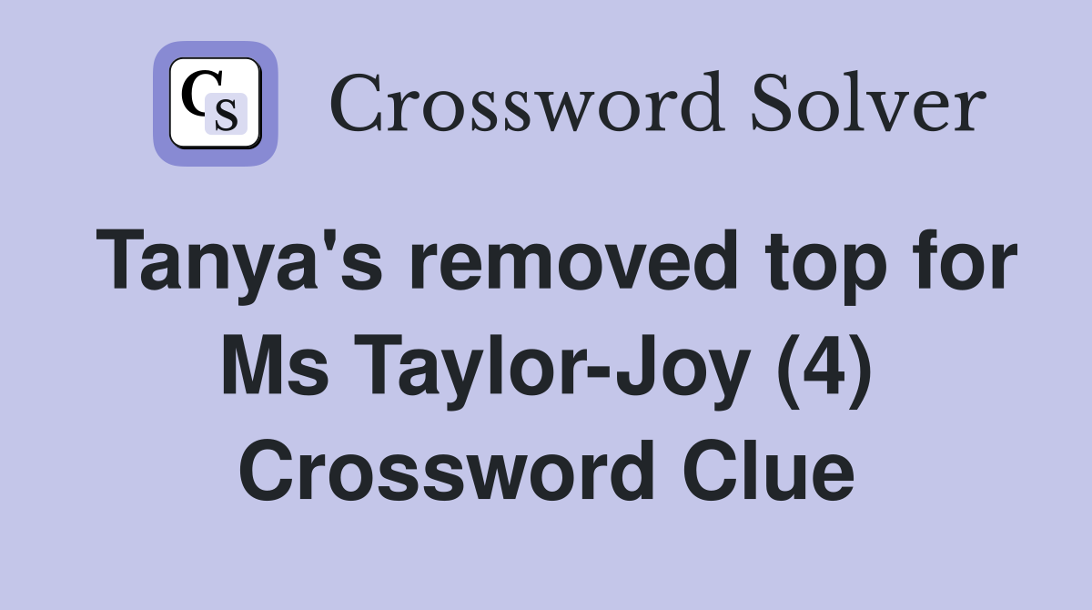 Tanya's removed top for Ms Taylor-Joy (4) Crossword Clue