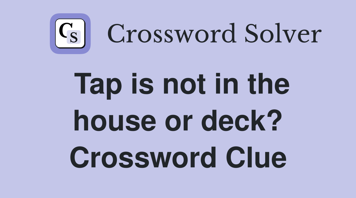 Tap is not in the house or deck? Crossword Clue