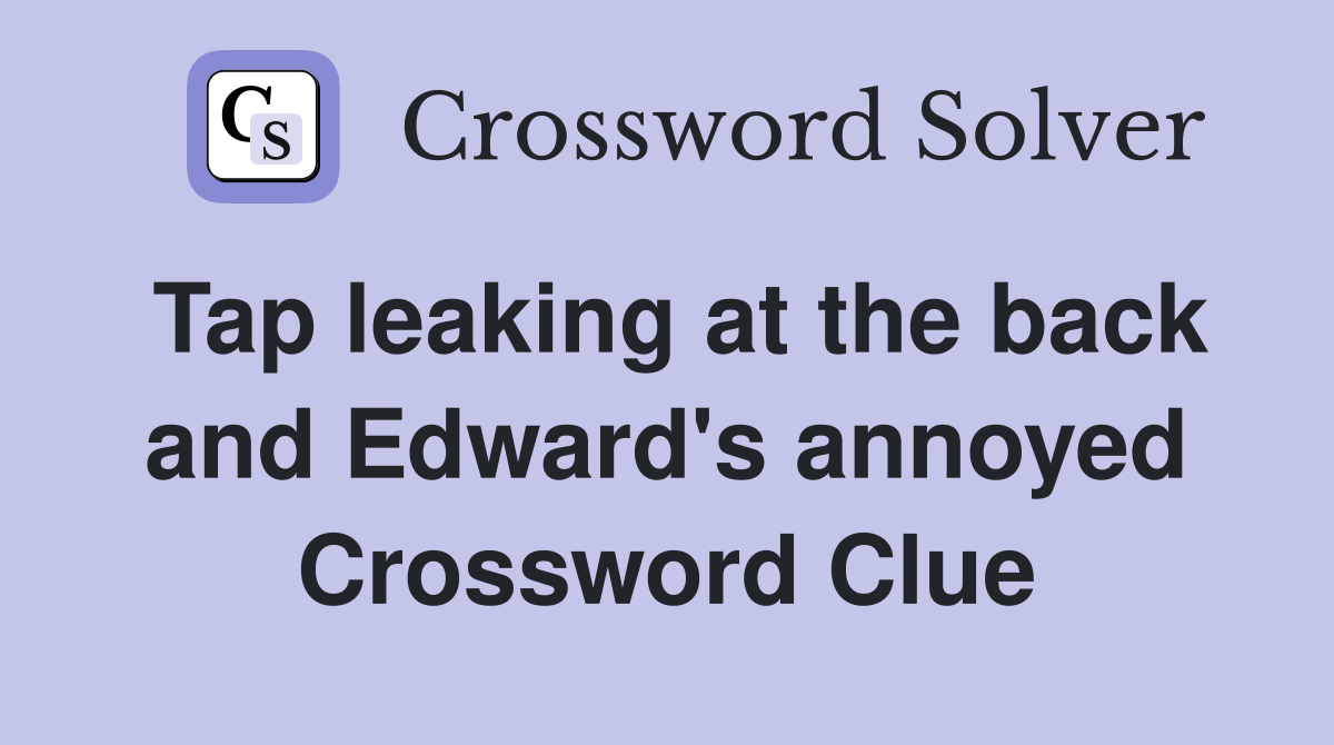 Tap leaking at the back and Edward's annoyed Crossword Clue