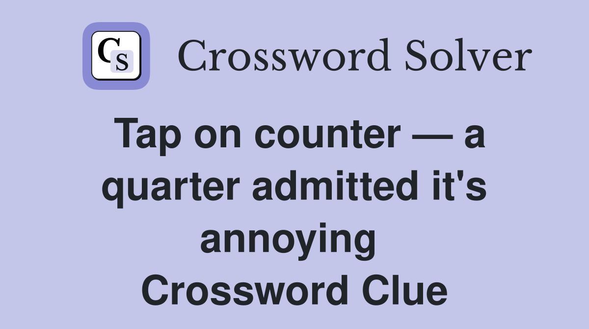 Tap on counter — a quarter admitted it's annoying  Crossword Clue