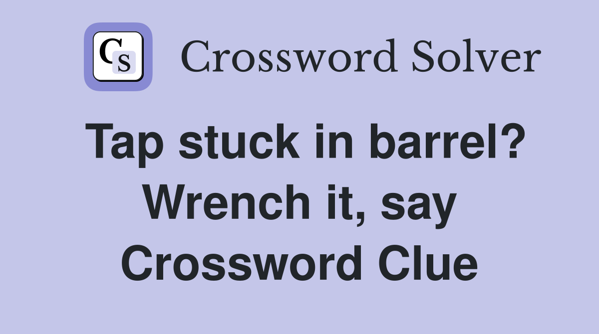 Tap stuck in barrel? Wrench it, say Crossword Clue