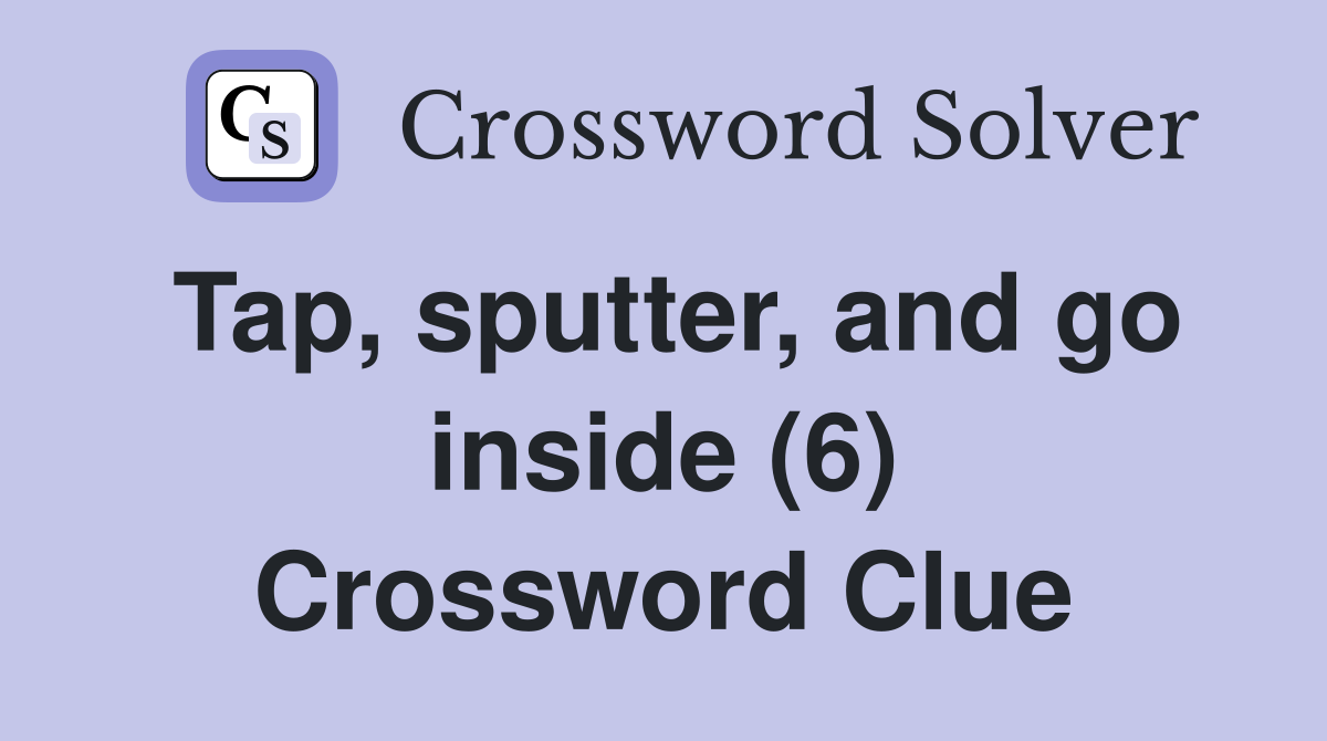 Tap, sputter, and go inside (6) Crossword Clue