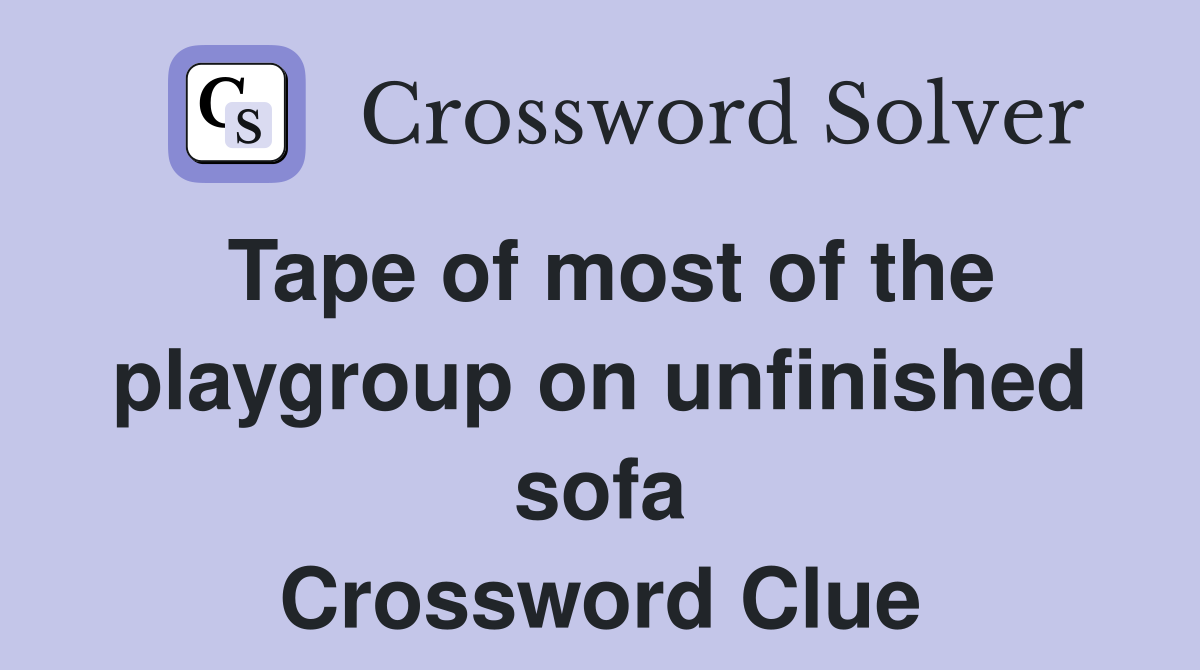 Tape of most of the playgroup on unfinished sofa Crossword Clue