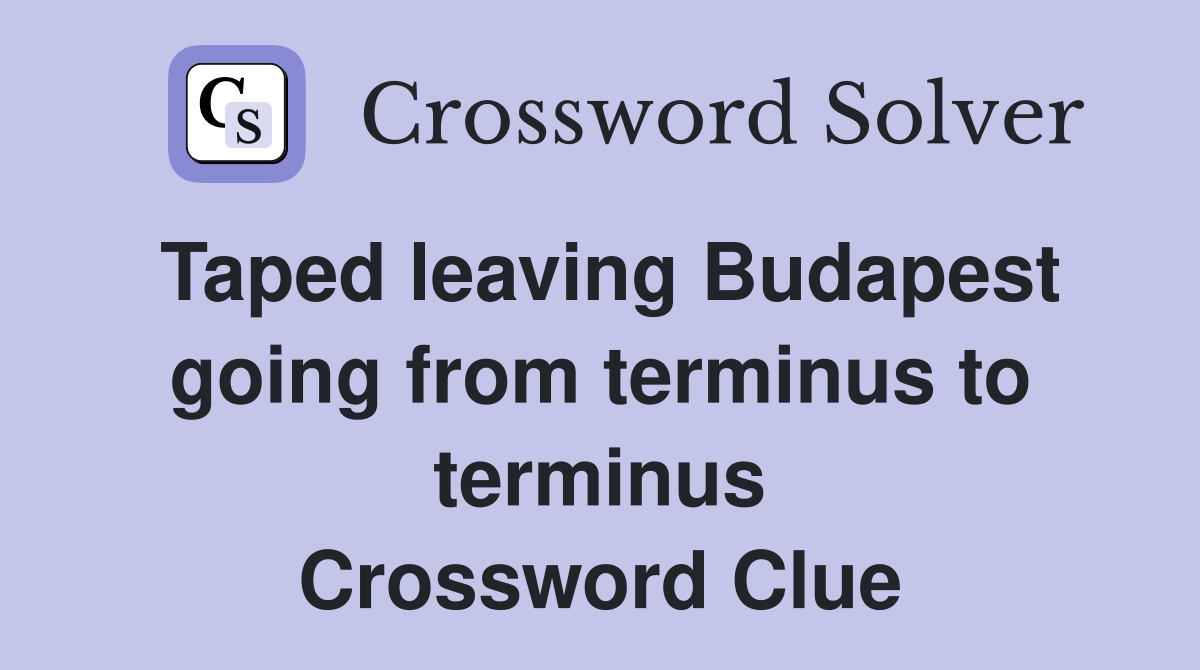 Taped leaving Budapest going from terminus to terminus Crossword Clue