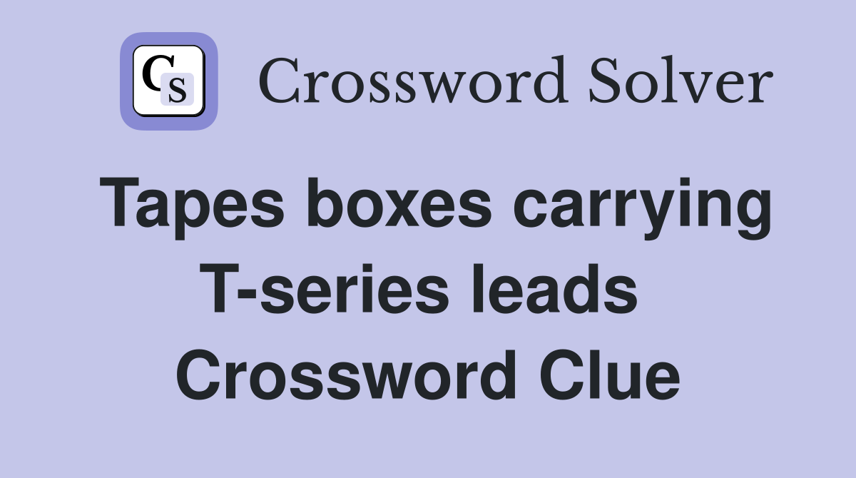 Tapes boxes carrying T-series leads  Crossword Clue