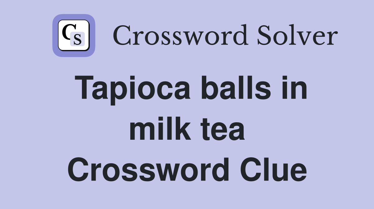 Tapioca balls in milk tea Crossword Clue