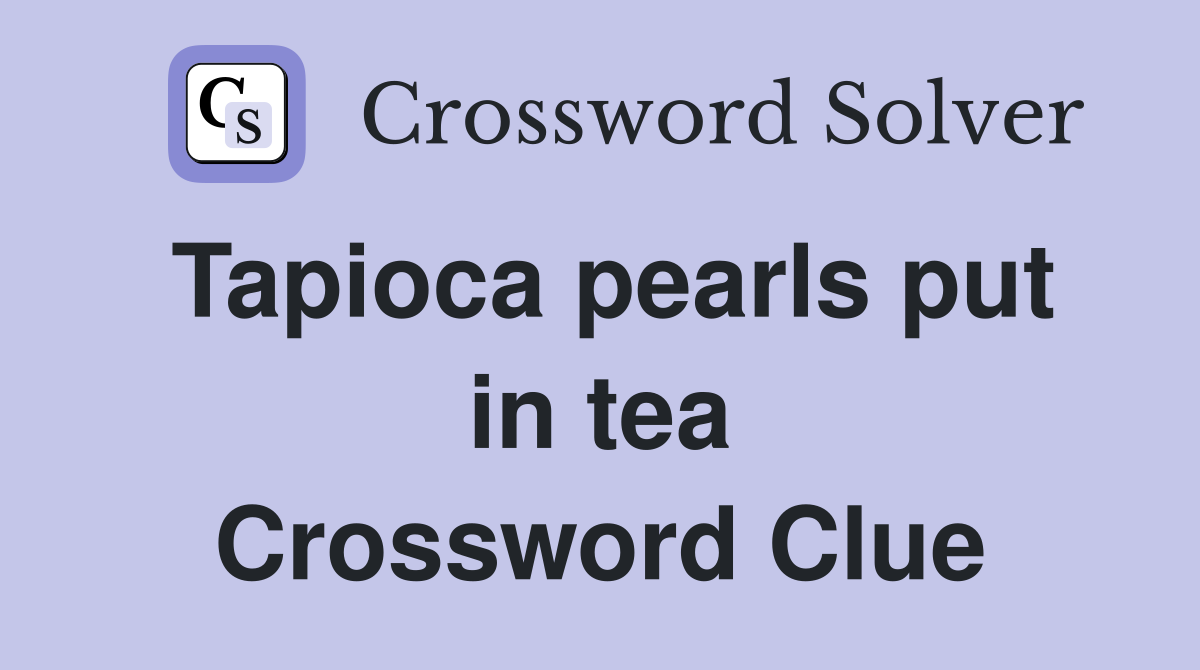 Tapioca pearls put in tea Crossword Clue