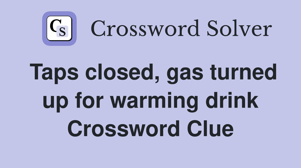 Taps closed, gas turned up for warming drink Crossword Clue