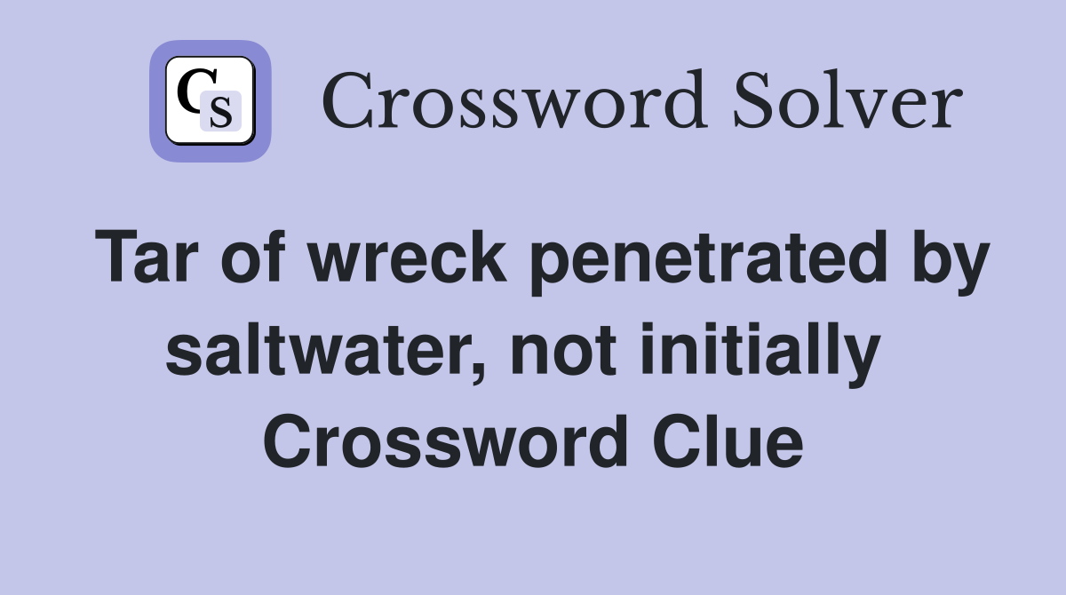 Tar of wreck penetrated by saltwater, not initially  Crossword Clue