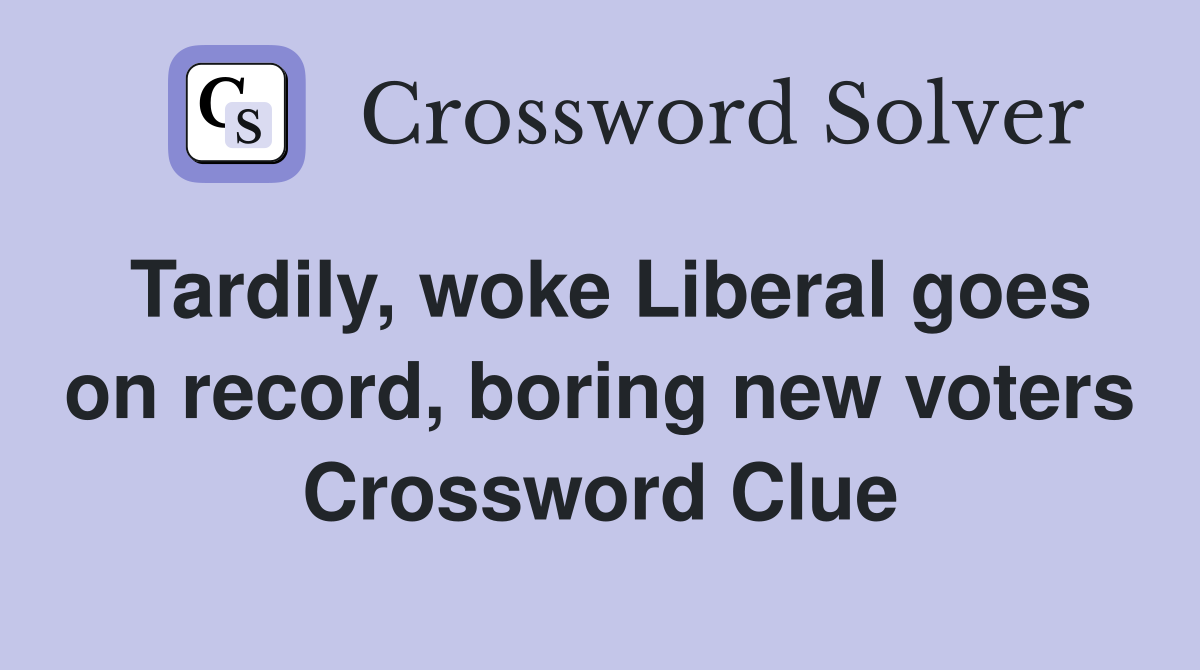 Tardily, woke Liberal goes on record, boring new voters Crossword Clue