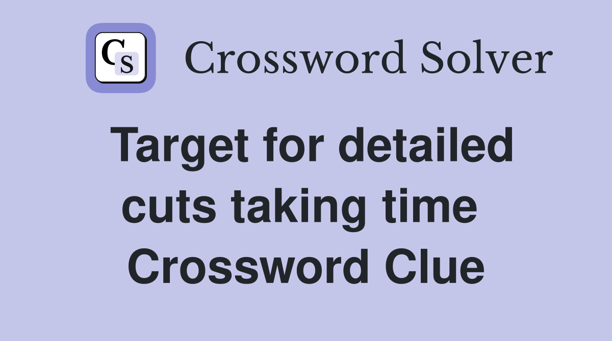Target for detailed cuts taking time  Crossword Clue