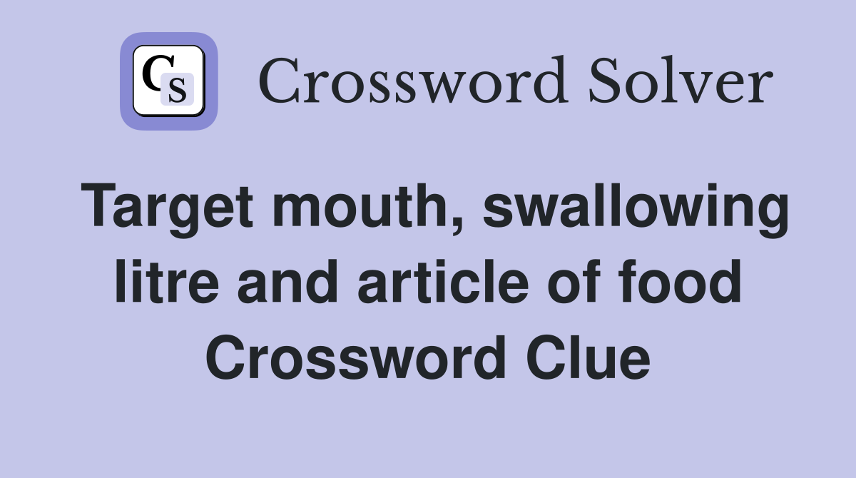 Target mouth, swallowing litre and article of food Crossword Clue