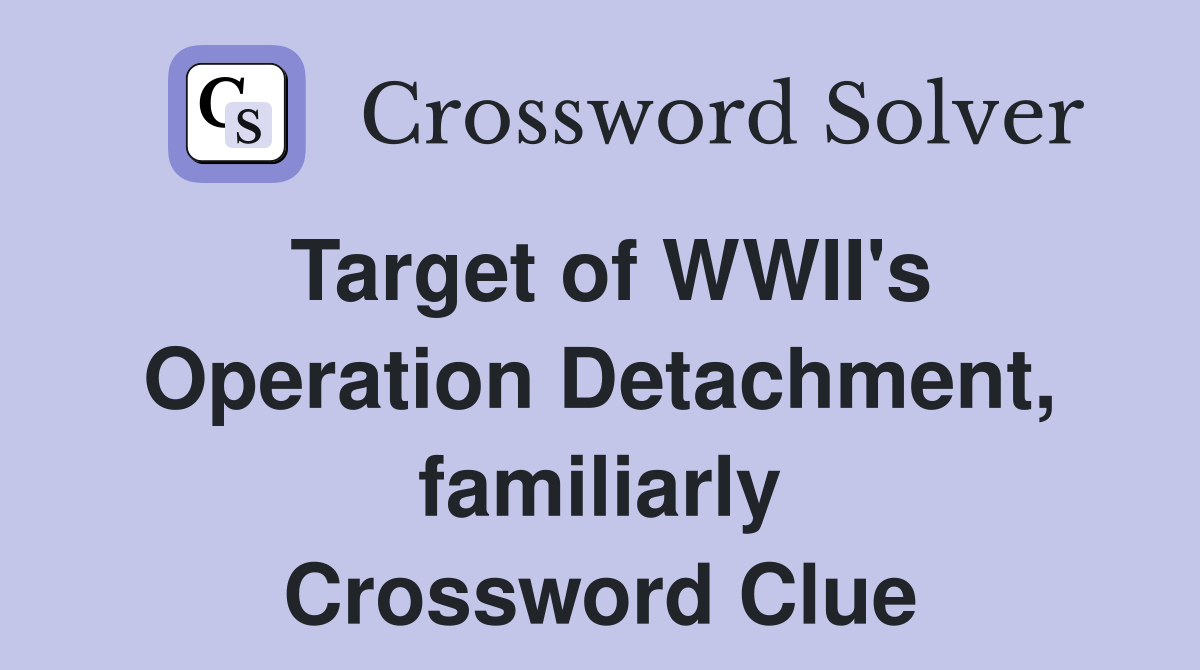 Target of WWII's Operation Detachment, familiarly Crossword Clue