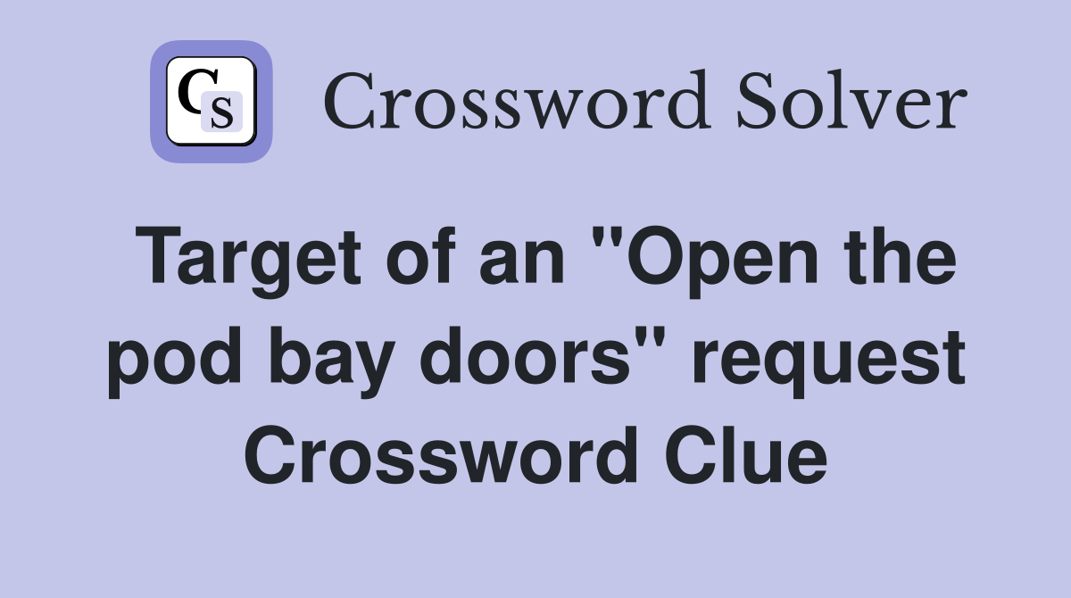 Target of an "Open the pod bay doors" request Crossword Clue