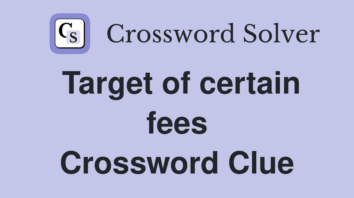 Target of certain fees Crossword Clue
