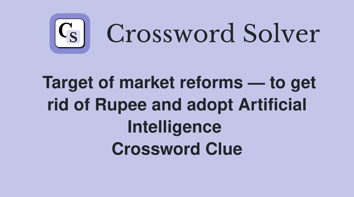 Target of market reforms — to get rid of Rupee and adopt Artificial Intelligence  Crossword Clue