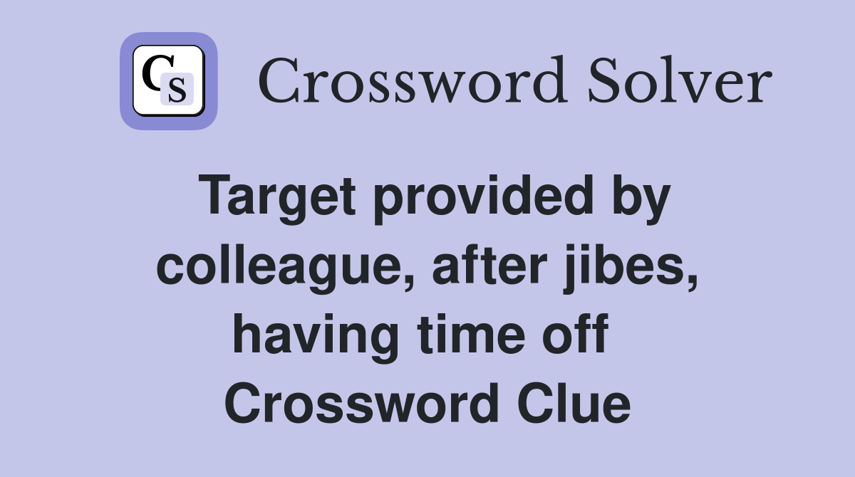 Target provided by colleague, after jibes, having time off  Crossword Clue