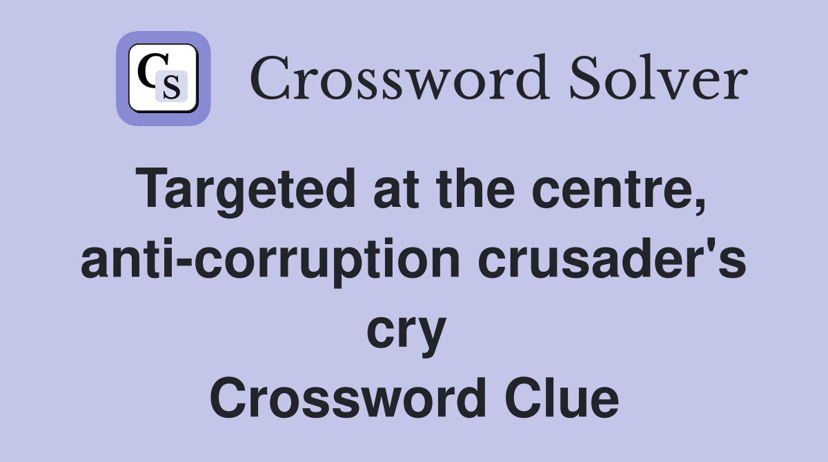 Targeted at the centre, anti-corruption crusader's cry  Crossword Clue