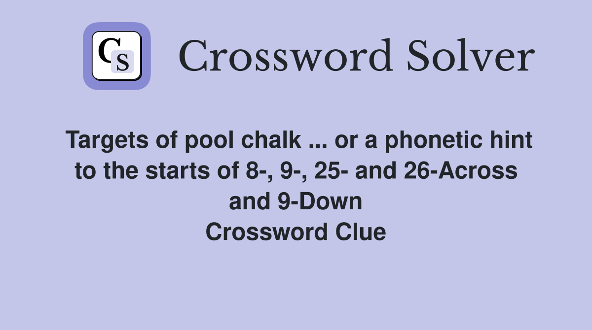 Targets of pool chalk ... or a phonetic hint to the starts of 8-, 9-, 25- and 26-Across and 9-Down Crossword Clue