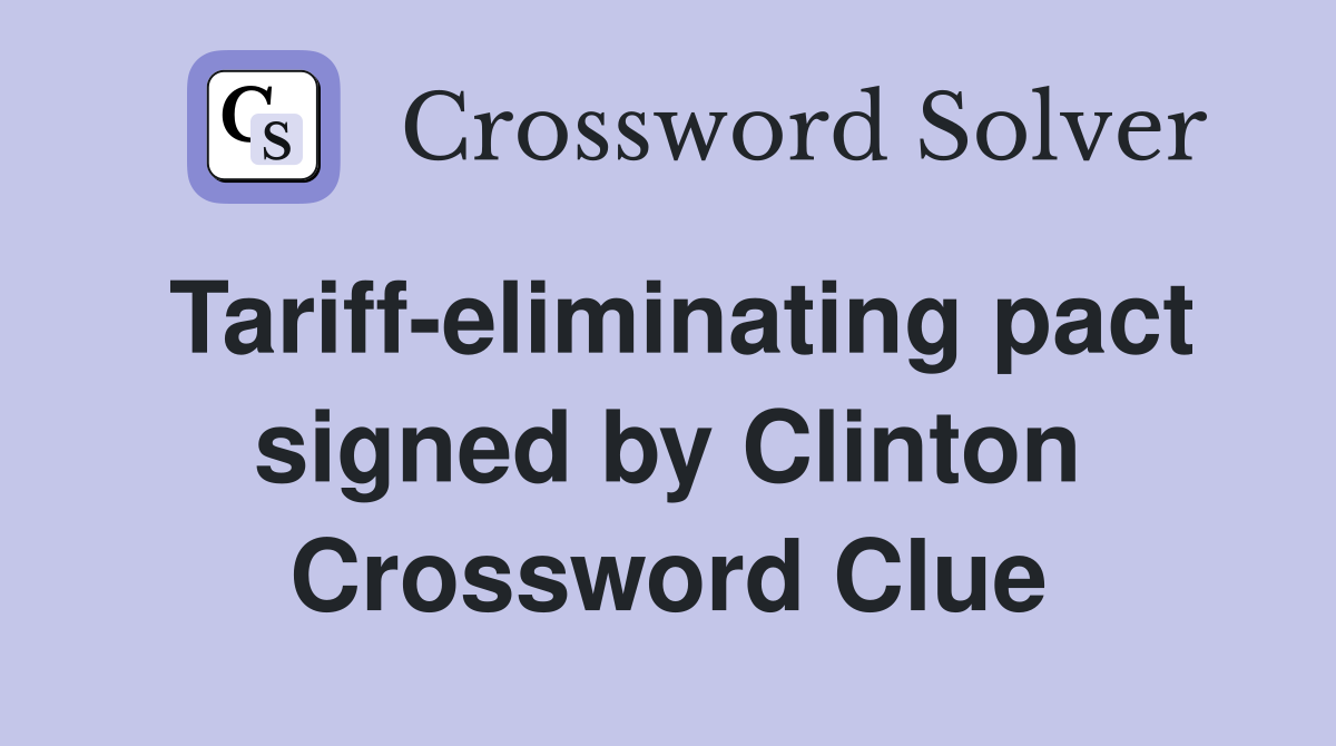Tariff-eliminating pact signed by Clinton Crossword Clue