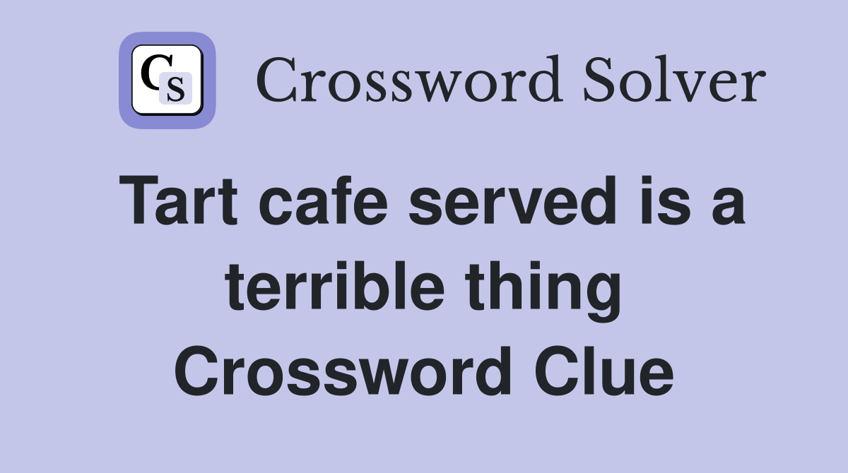 Tart cafe served is a terrible thing Crossword Clue