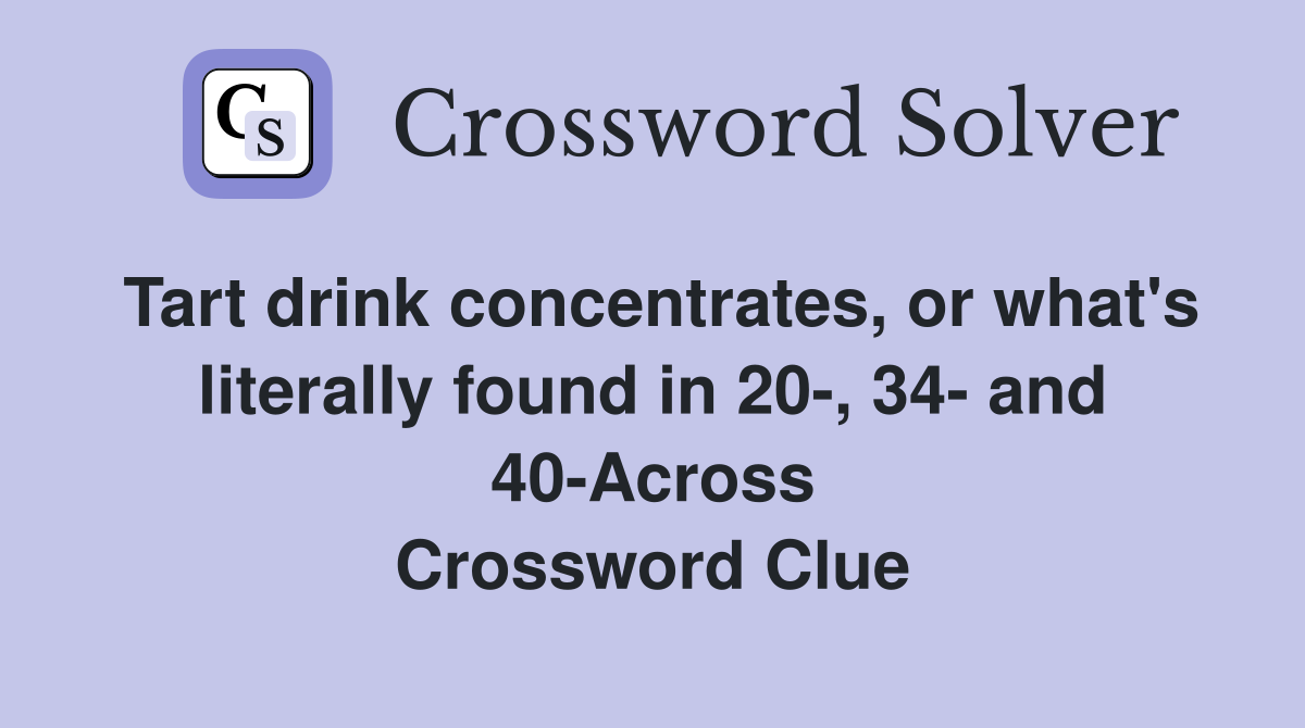 Tart drink concentrates, or what's literally found in 20-, 34- and 40-Across Crossword Clue