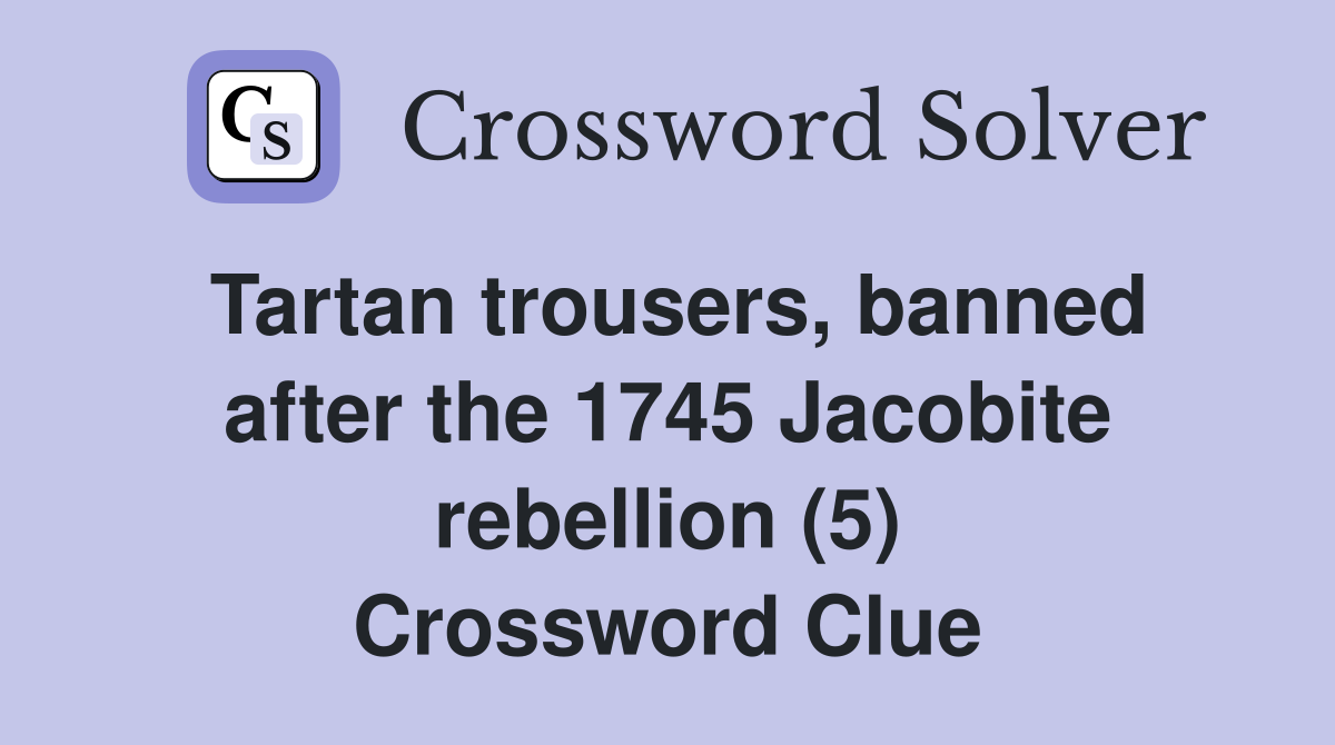 Tartan trousers, banned after the 1745 Jacobite rebellion (5) Crossword Clue