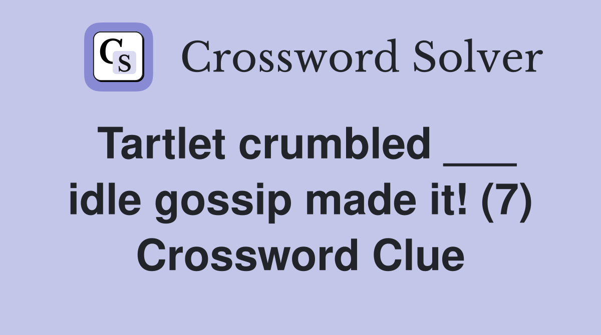 Tartlet crumbled ___ idle gossip made it! (7) Crossword Clue