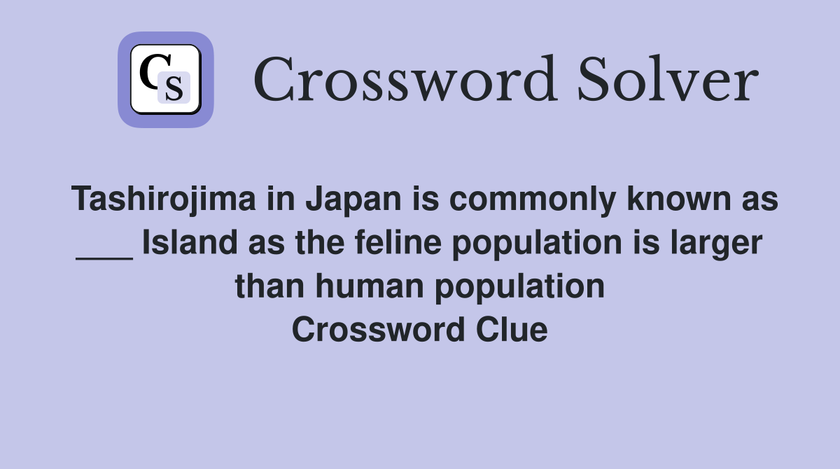 Tashirojima in Japan is commonly known as ___ Island as the feline population is larger than human population Crossword Clue