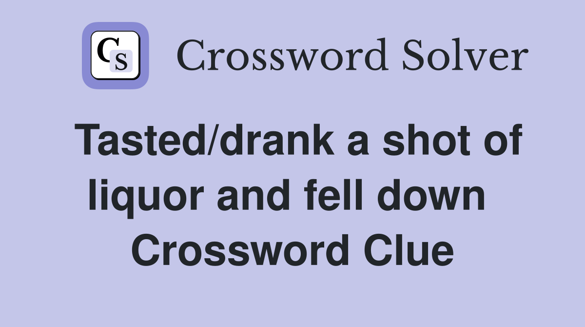 Tasted/drank a shot of liquor and fell down  Crossword Clue